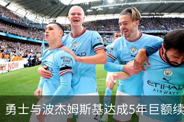 勇士与波杰姆斯基达成5年巨额续约，未来主力呼之欲出